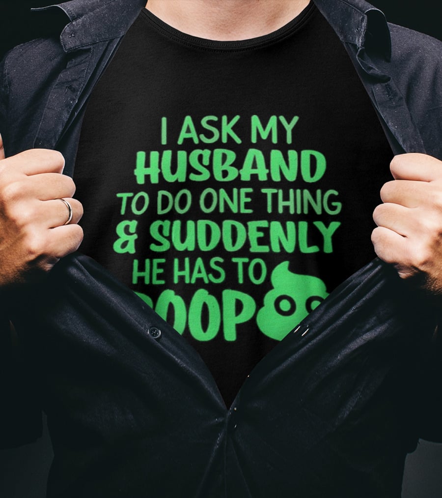 I Ask My Husband To Do One Thing & Suddenly He Has To Poop T-Shirt
