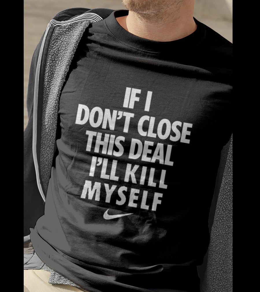 If I Don't Close This Deal I'll Kill Myself Nike Swoosh T-Shirt