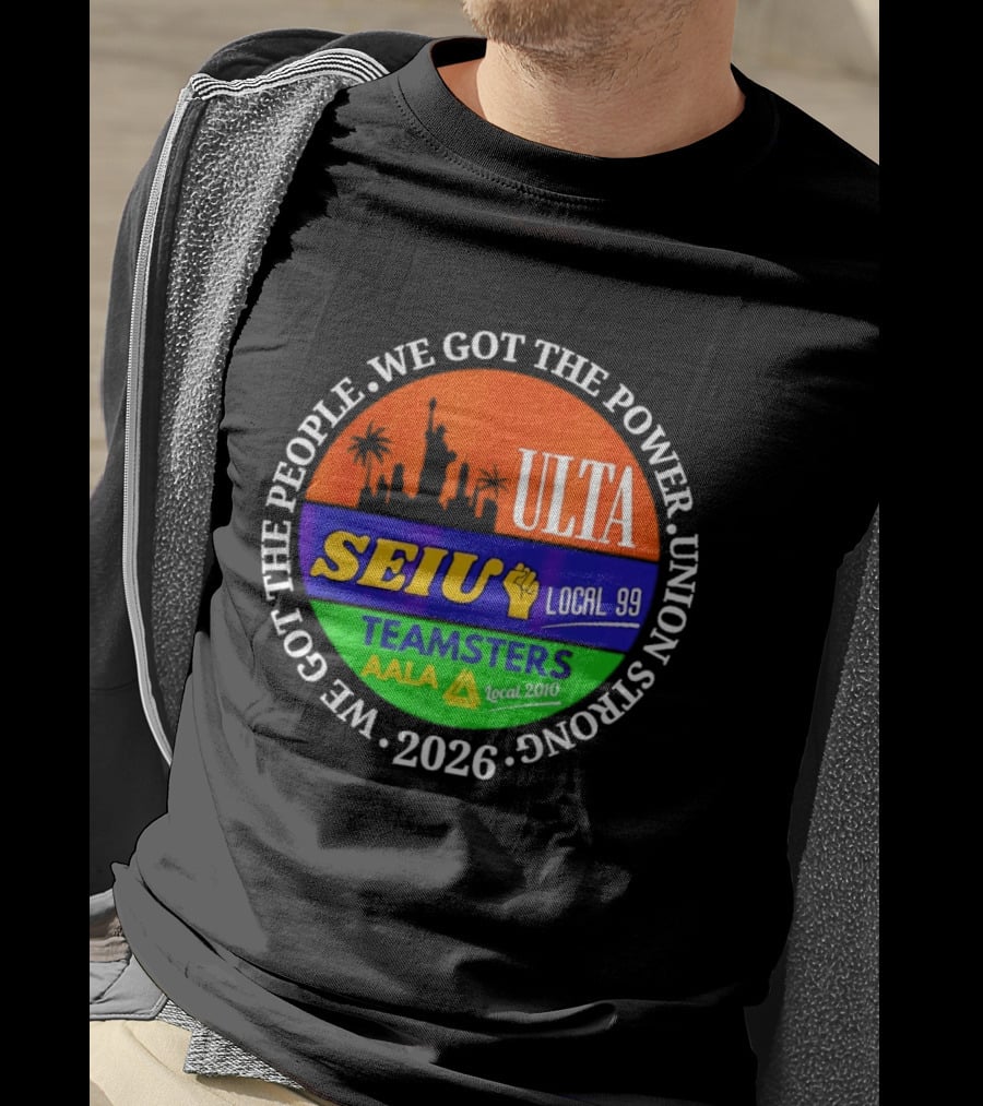 ULTA SEIU Teamsters AALA Local 99 Union Strong We Got The People We Got The Power 2026 T-Shirt