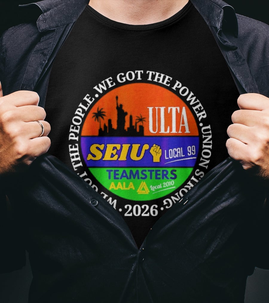 ULTA SEIU Teamsters AALA Local 99 Union Strong We Got The People We Got The Power 2026 T-Shirt