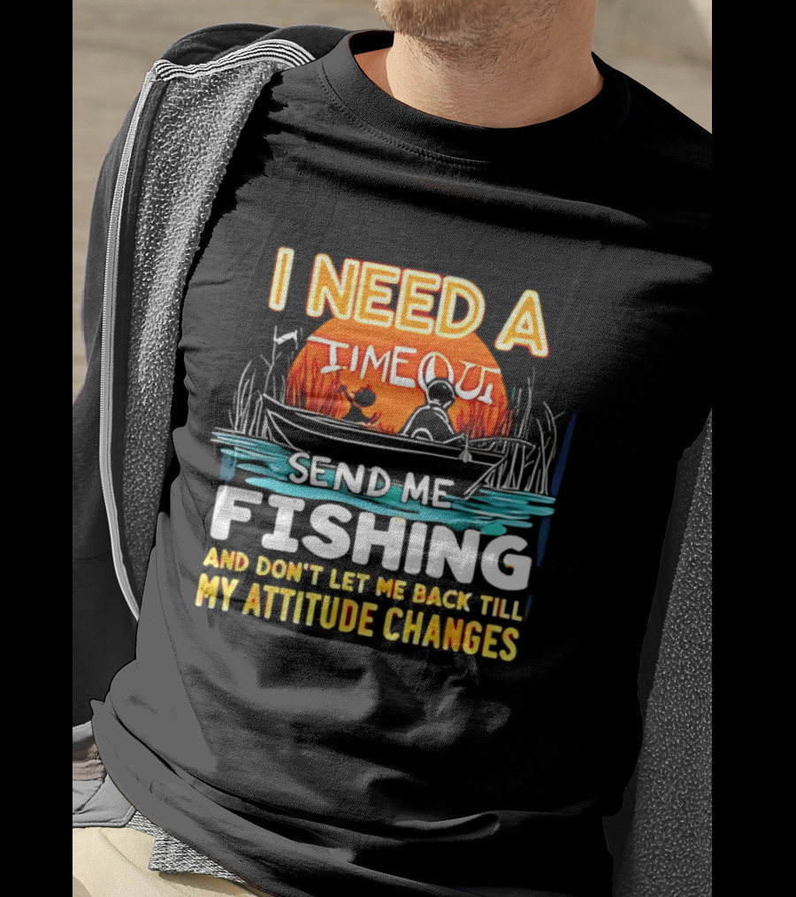 I Need A Timeout Send Me Fishing And Don't Let Me Back Till My Attitude Changes T-Shirt