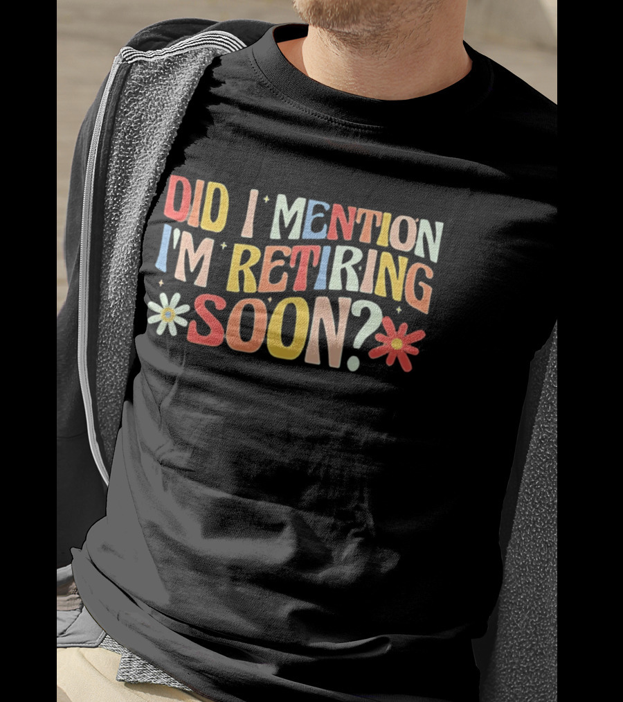 Did I Mention I'm Retiring Soon With Colorful Floral Accents T-Shirt