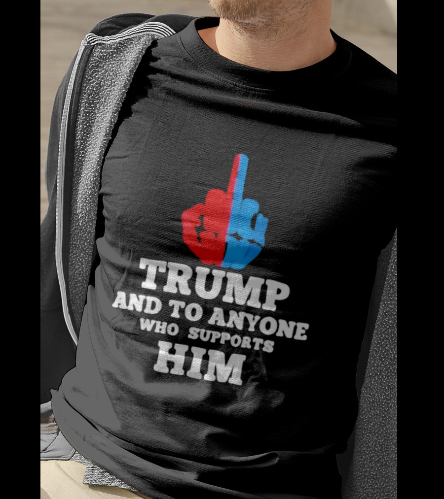 TRUMP AND TO ANYONE WHO SUPPORTS HIM Red And Blue Middle Finger T-Shirt