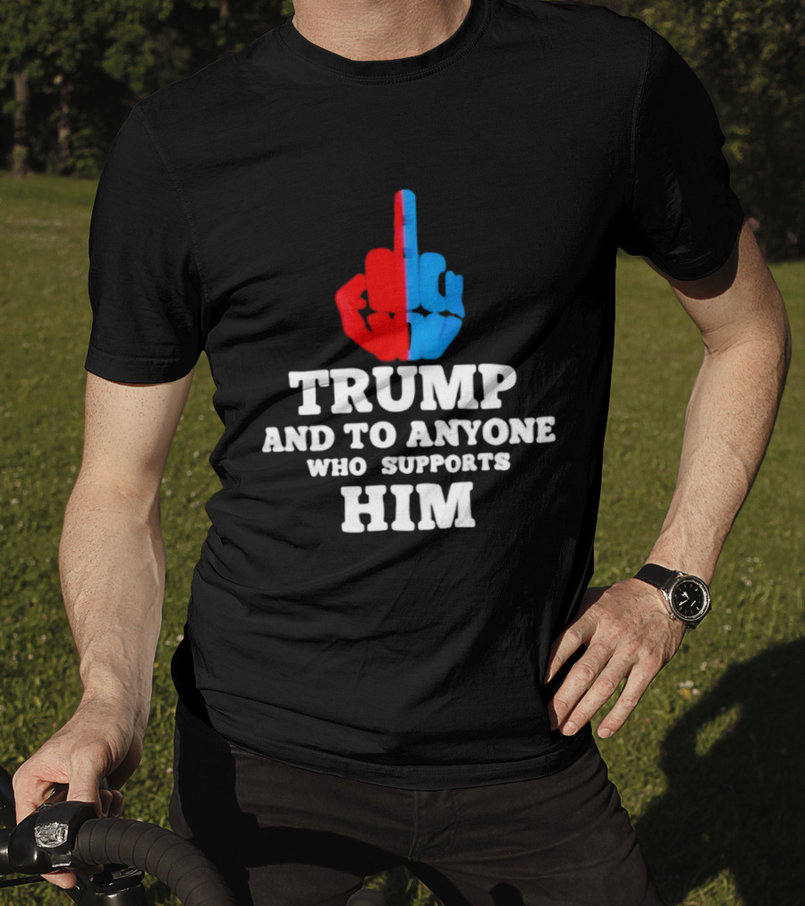 TRUMP AND TO ANYONE WHO SUPPORTS HIM Red And Blue Middle Finger T-Shirt