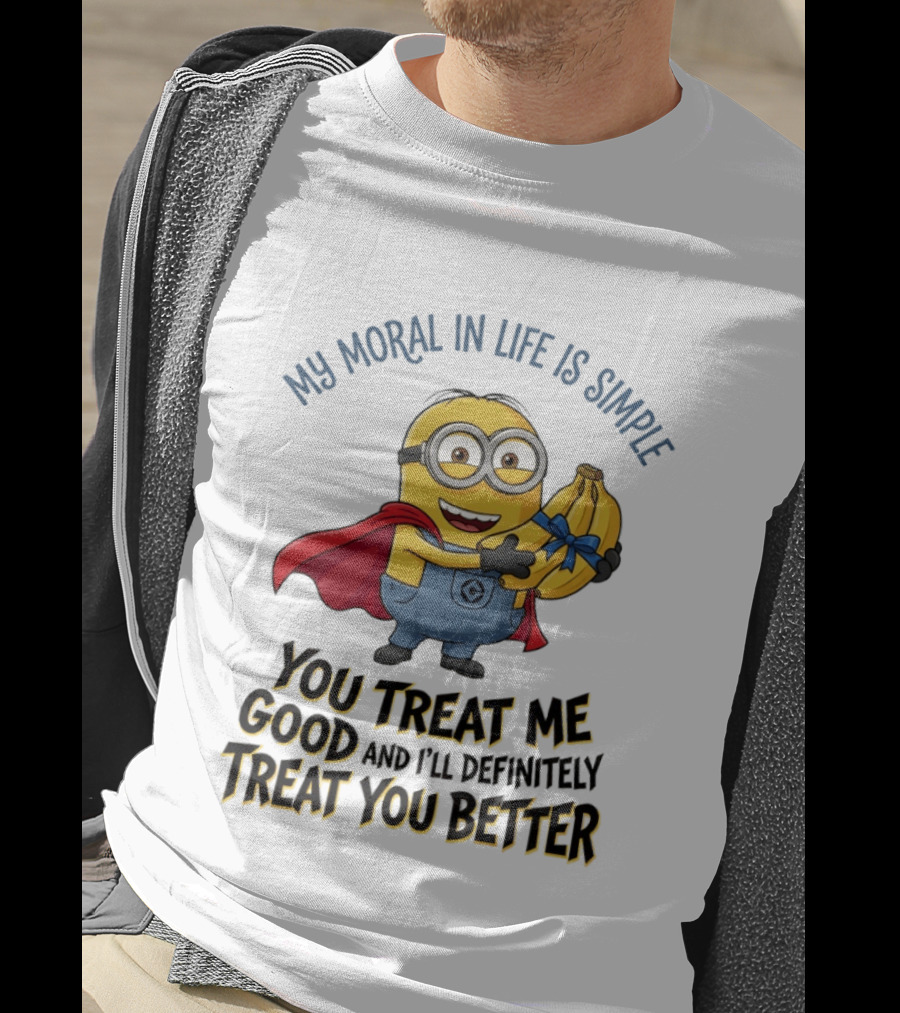 Minion My Moral In Life Is Simple You Treat Me Good And I'll Definitely Treat You Better T-Shirt