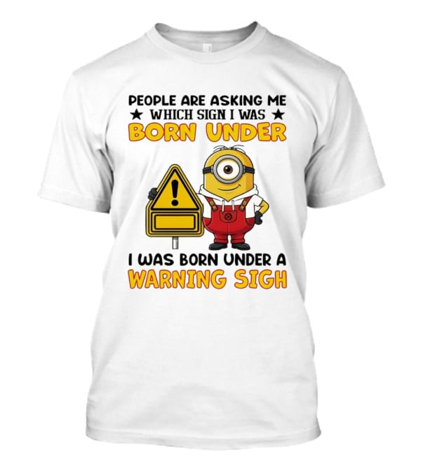 People Are Asking Me Which Sign I Was Born Under I Was Born Under A Warning Sign Minion T-Shirt