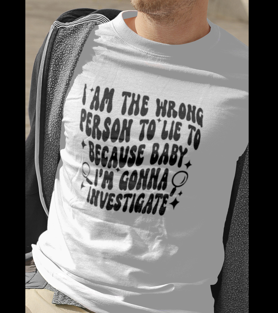 I Am The Wrong Person To Lie To Because Baby I'm Gonna Investigate T-Shirt