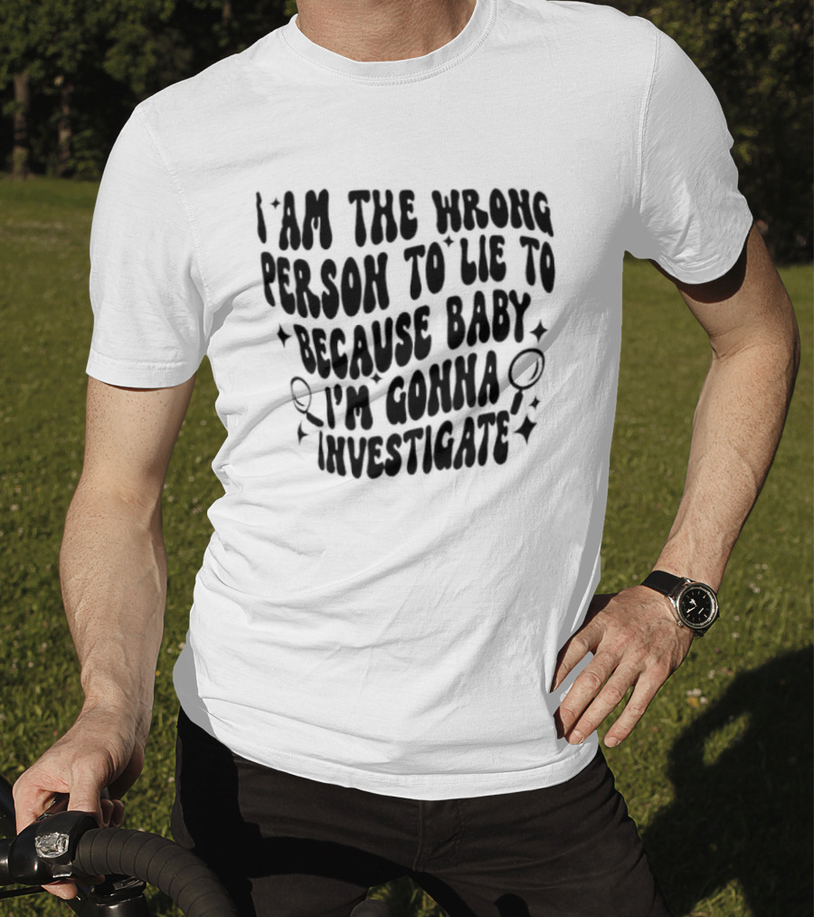 I Am The Wrong Person To Lie To Because Baby I'm Gonna Investigate T-Shirt