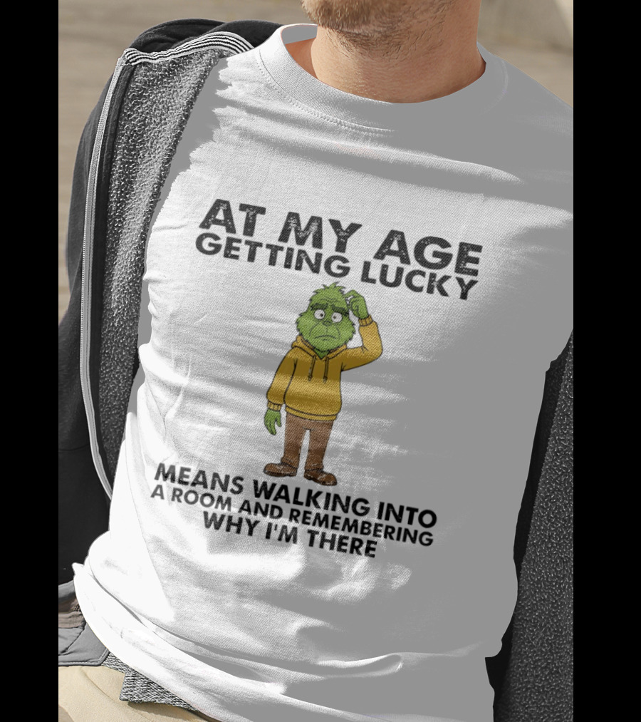 Grinch At My Age Getting Lucky Means Walking Into A Room And Remembering Why I'm There T-Shirt