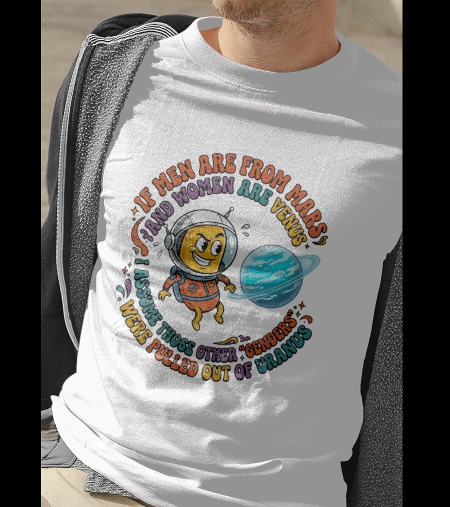 If Men Are From Mars And Women Are Venus I Assume Those Other Genders Were Pulled Out Of Uranus T-Shirt