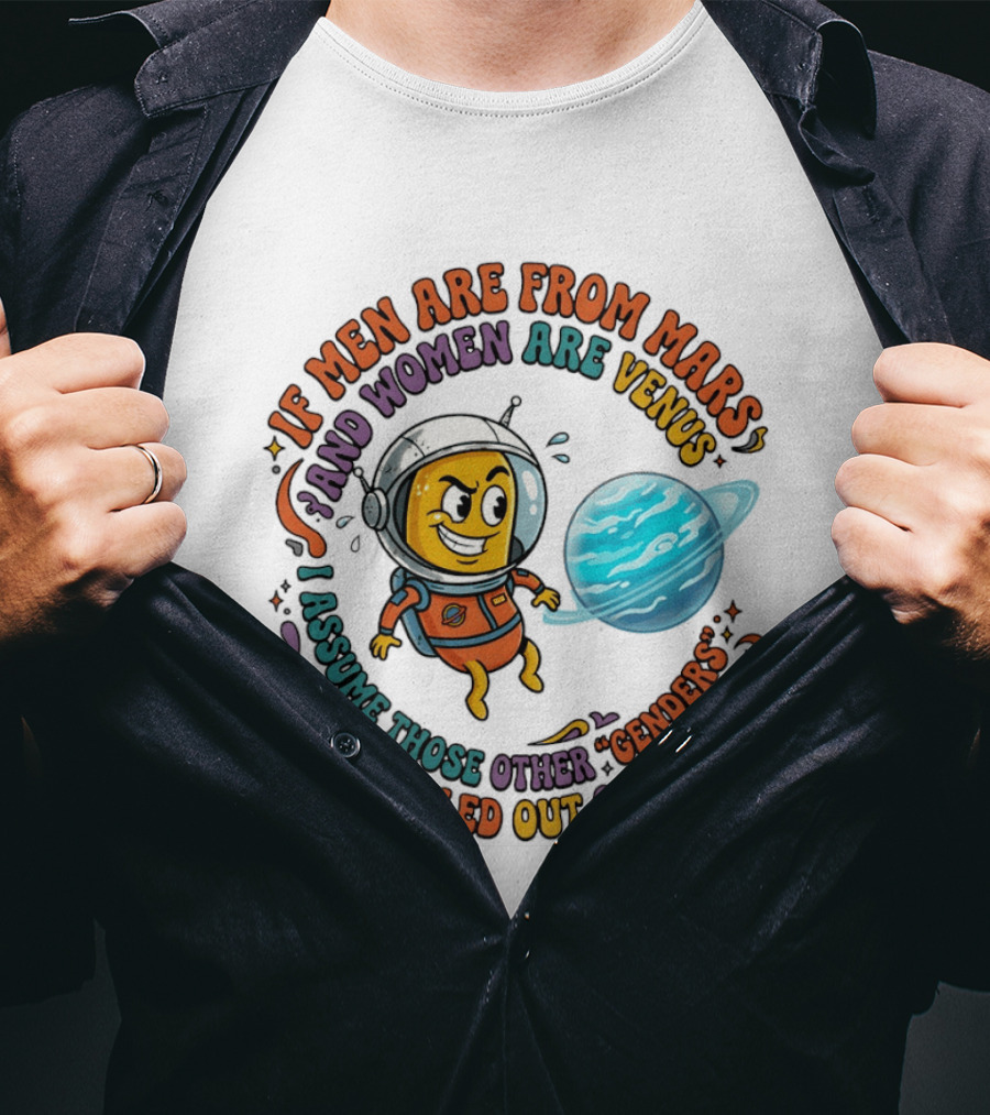 If Men Are From Mars And Women Are Venus I Assume Those Other Genders Were Pulled Out Of Uranus T-Shirt