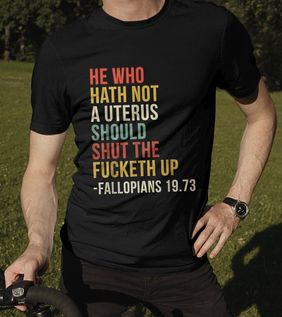 He Who Hath Not A Uterus Should Shut The Fucketh Up Fallopians 19:73 T-Shirt