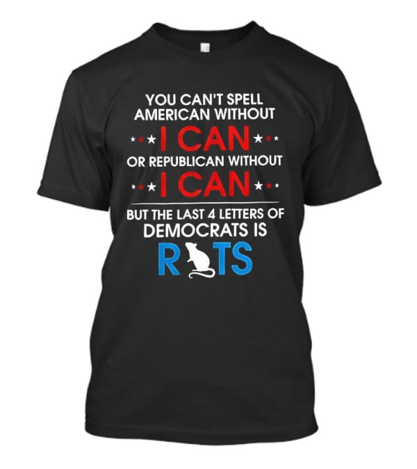 You Can't Spell American Or Republican Without I Can Last Four Letters Of Democrats Is Rats T-Shirt