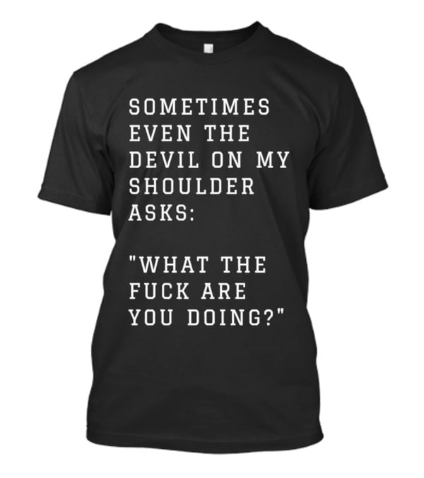 Sometimes Even The Devil On My Shoulder Asks What The Fuck Are You Doing T-Shirt