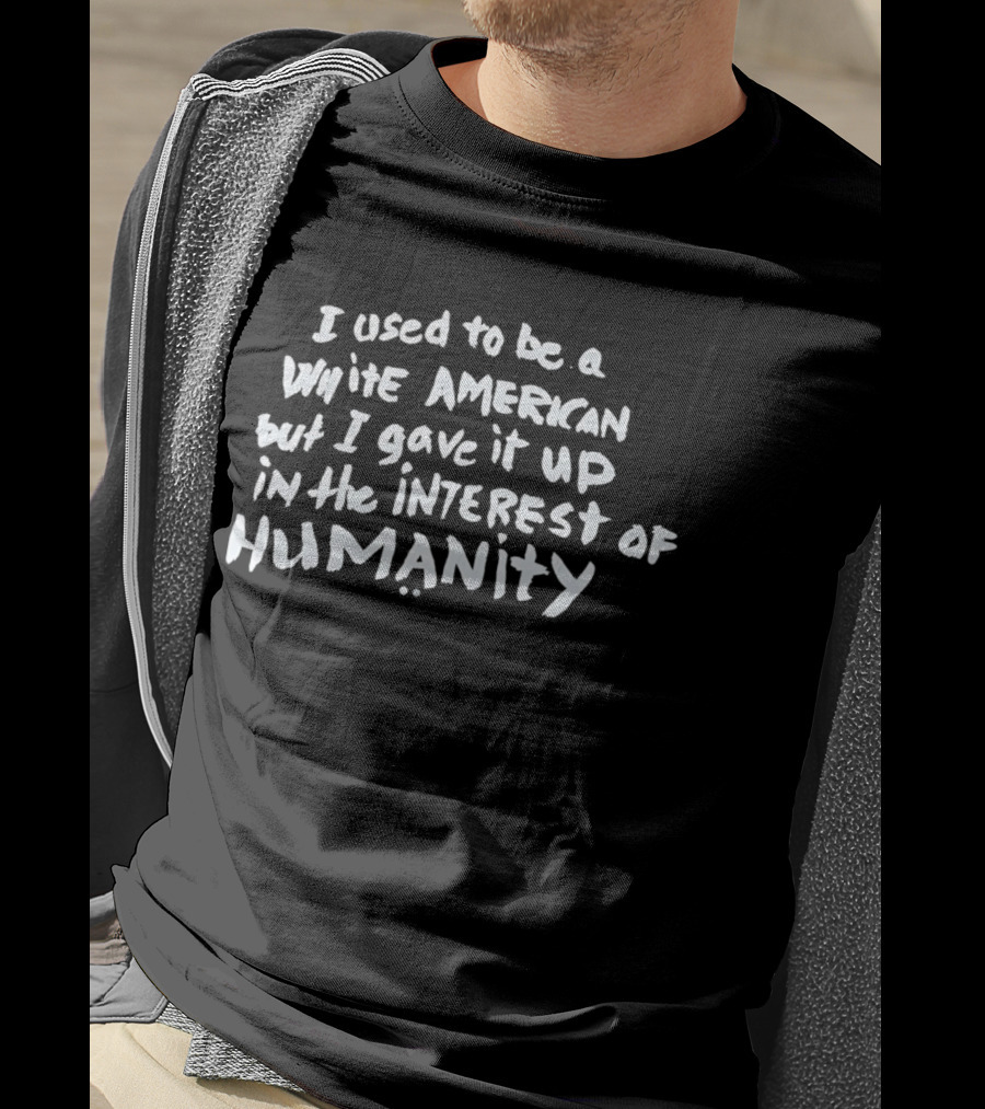 I Used To Be A White American But I Gave It Up In The Interest Of Humanity T-Shirt