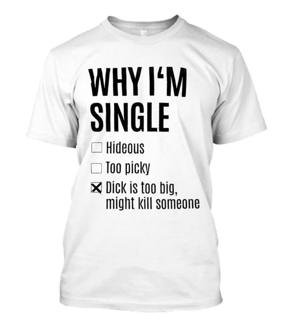 Why I'm Single Hideous Too Picky Dick Is Too Big Might Kill Someone T-Shirt
