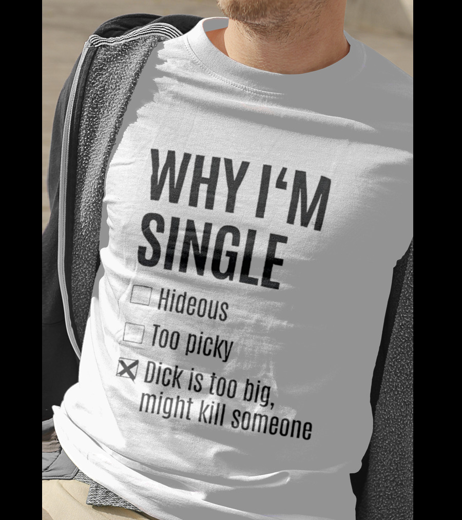 Why I'm Single Hideous Too Picky Dick Is Too Big Might Kill Someone T-Shirt