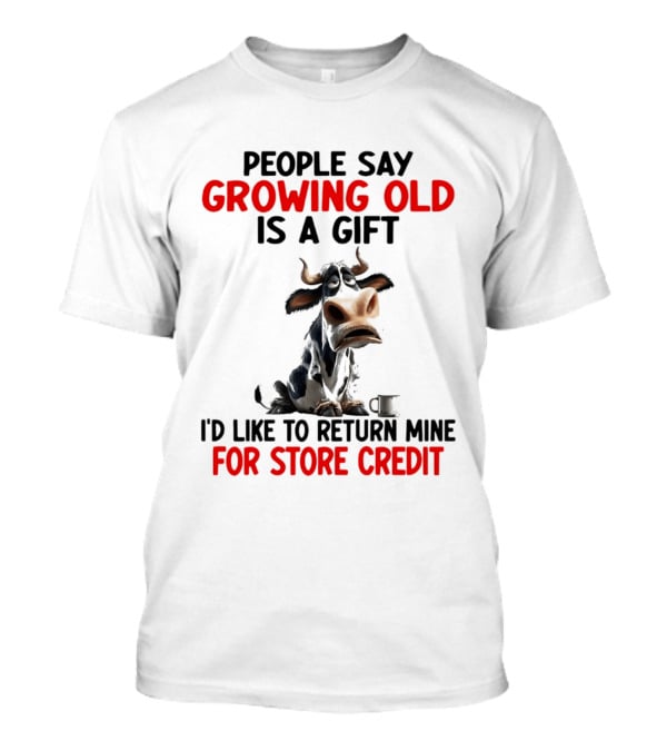 People Say Growing Old Is A Gift I'd Like To Return Mine For Store Credit Cow T-Shirt