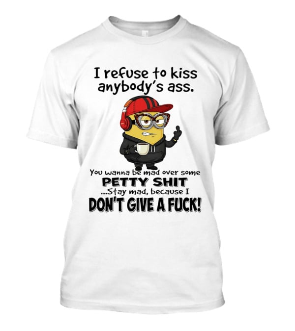 Minion Refuse To Kiss Anybody's Ass Petty Shit Stay Mad Because I Don't Give A Fuck T-Shirt