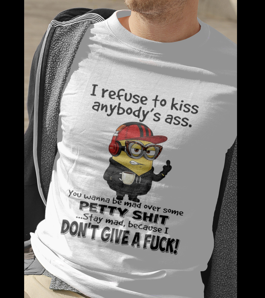 Minion Refuse To Kiss Anybody's Ass Petty Shit Stay Mad Because I Don't Give A Fuck T-Shirt