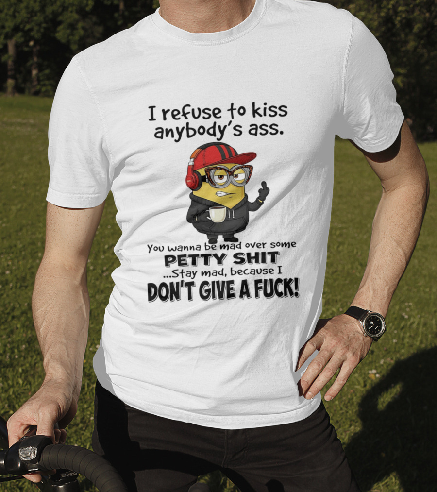 Minion Refuse To Kiss Anybody's Ass Petty Shit Stay Mad Because I Don't Give A Fuck T-Shirt