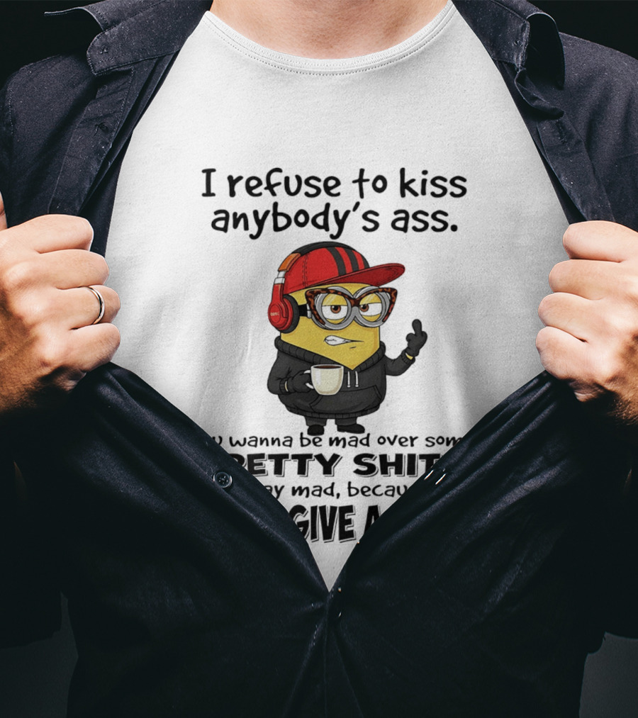Minion Refuse To Kiss Anybody's Ass Petty Shit Stay Mad Because I Don't Give A Fuck T-Shirt