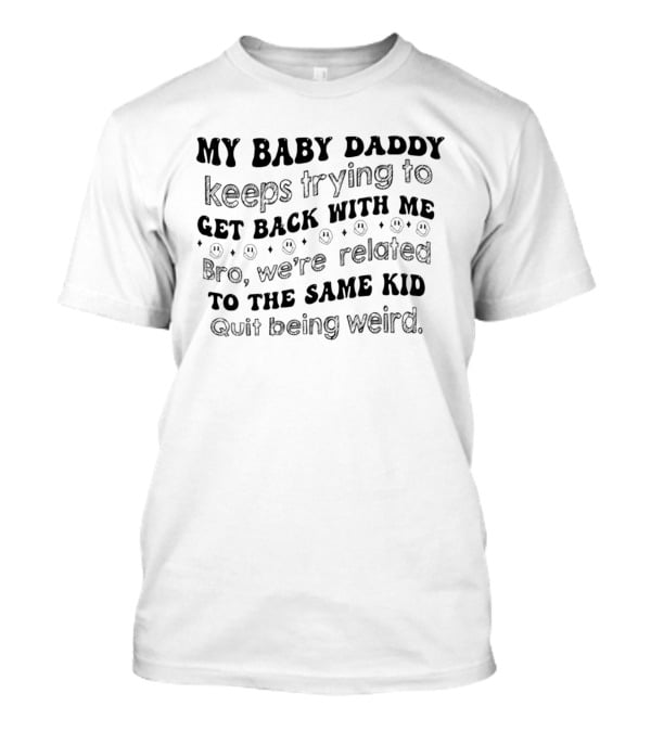My Baby Daddy Keeps Trying To Get Back With Me Bro We're Related To The Same Kid Quit Being Weird T-Shirt