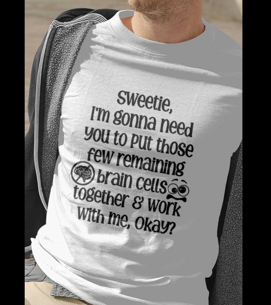 Sweetie I'm Gonna Need You To Put Those Few Remaining Brain Cells Together And Work With Me Okay? T-Shirt