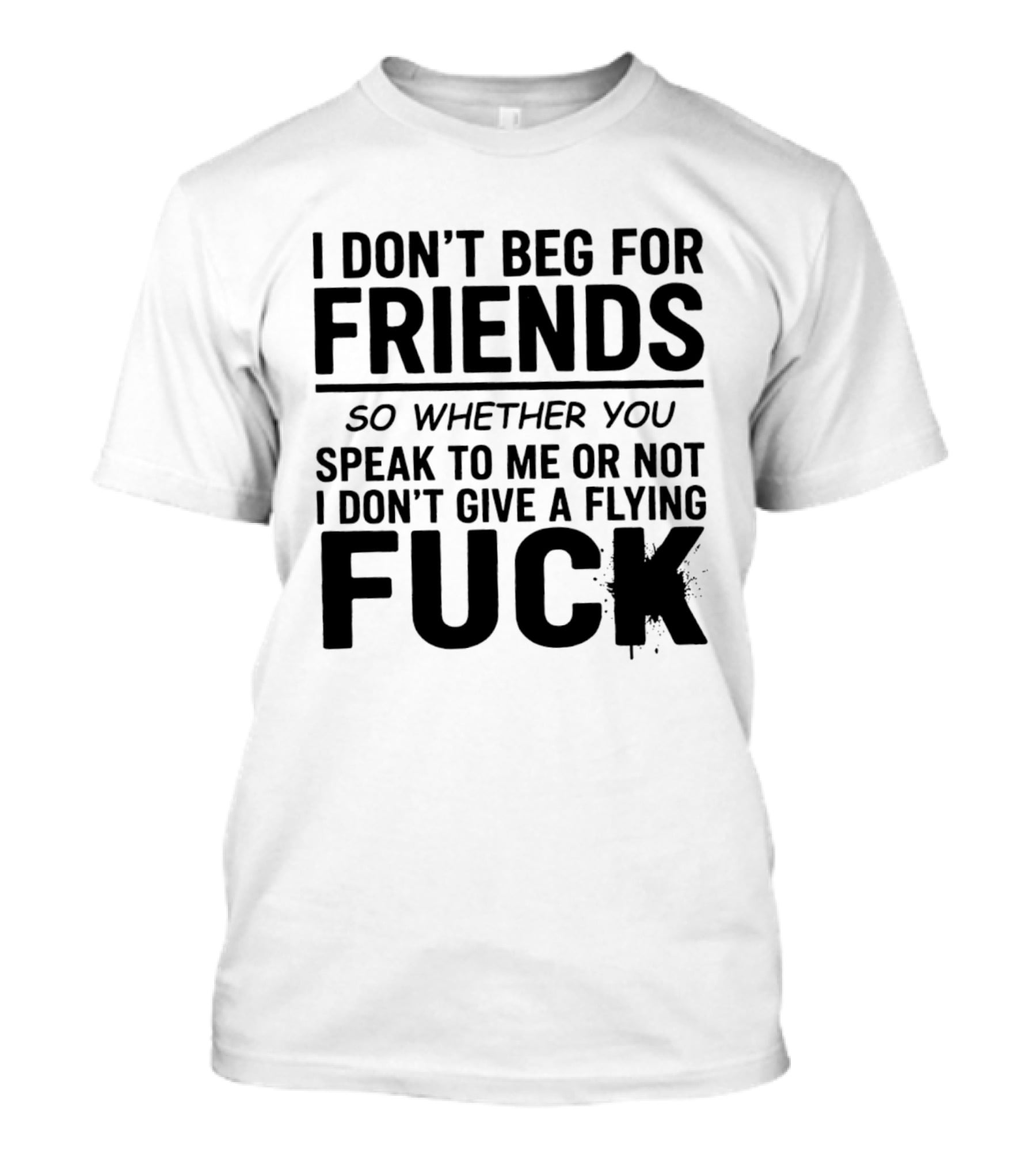 I Don't Beg For Friends Whether You Speak To Me Or Not I Don't Give A Flying Fuck T-Shirt