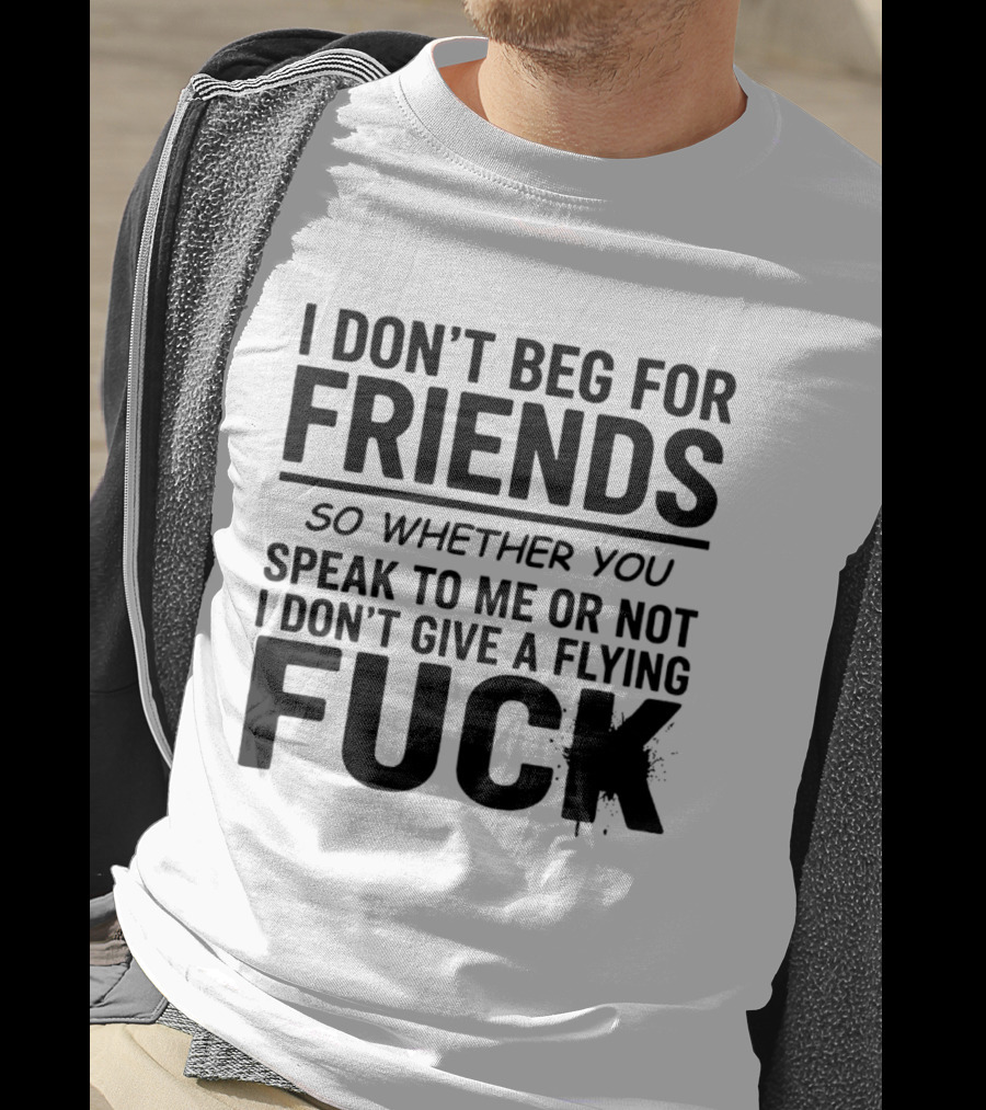I Don't Beg For Friends Whether You Speak To Me Or Not I Don't Give A Flying Fuck T-Shirt