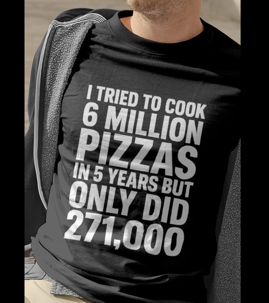 I Tried To Cook 6 Million Pizzas In 5 Years But Only Did 271000 T-Shirt