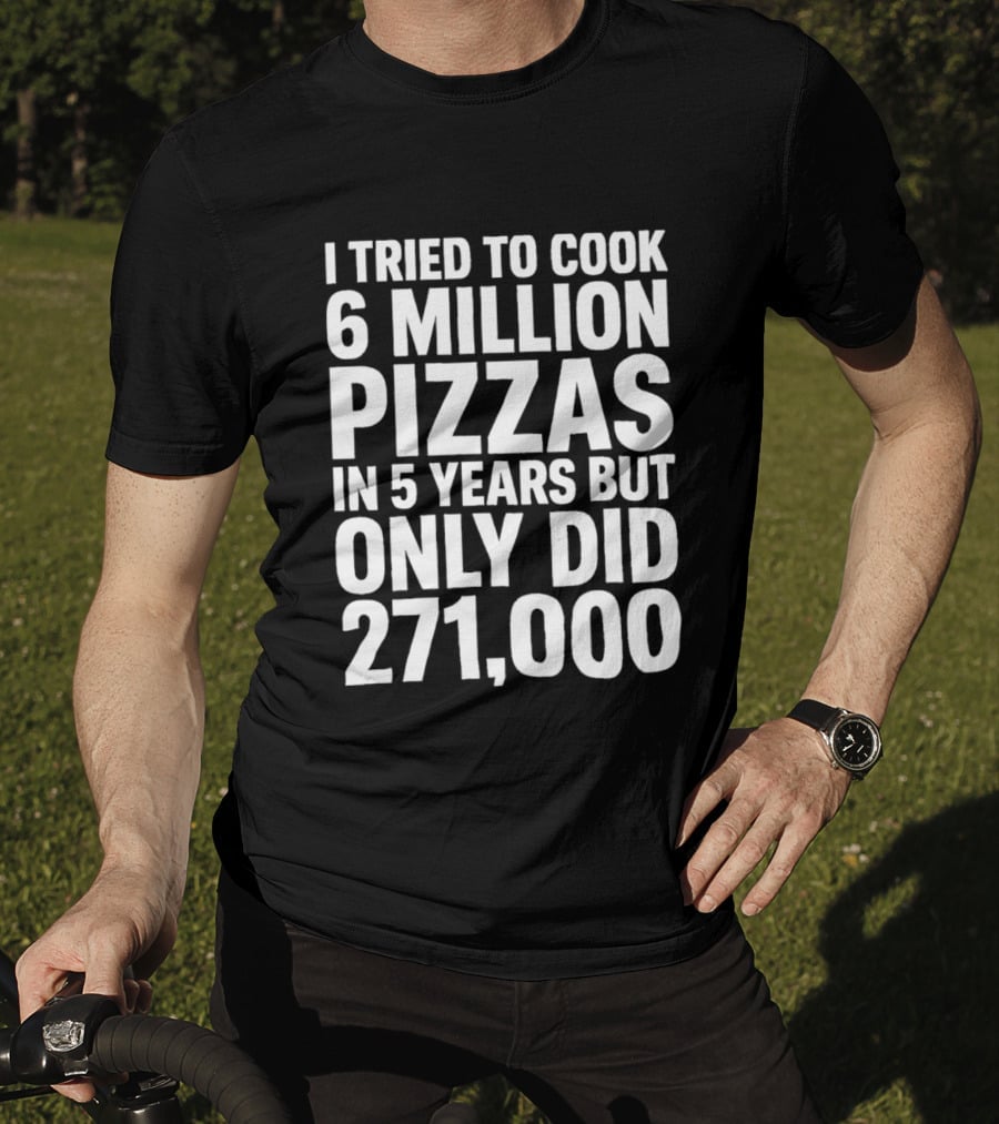 I Tried To Cook 6 Million Pizzas In 5 Years But Only Did 271000 T-Shirt