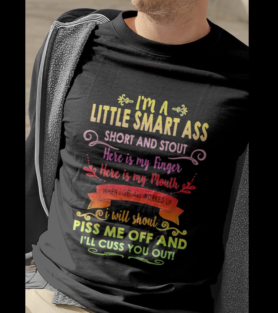 I'm A Little Smart Ass Short And Stout Here Is My Finger Here Is My Mouth When I Get All Worked Up I Will Shout Piss Me Off And I'll Cuss You Out T-Shirt