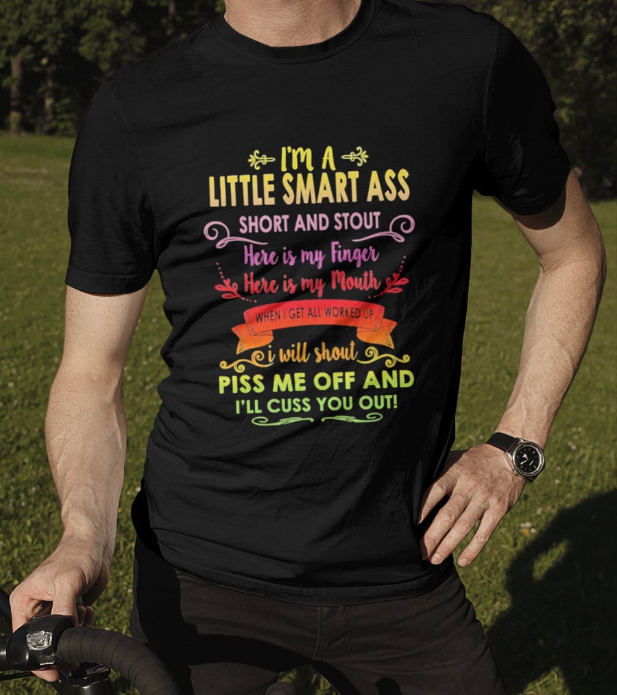 I'm A Little Smart Ass Short And Stout Here Is My Finger Here Is My Mouth When I Get All Worked Up I Will Shout Piss Me Off And I'll Cuss You Out T-Shirt