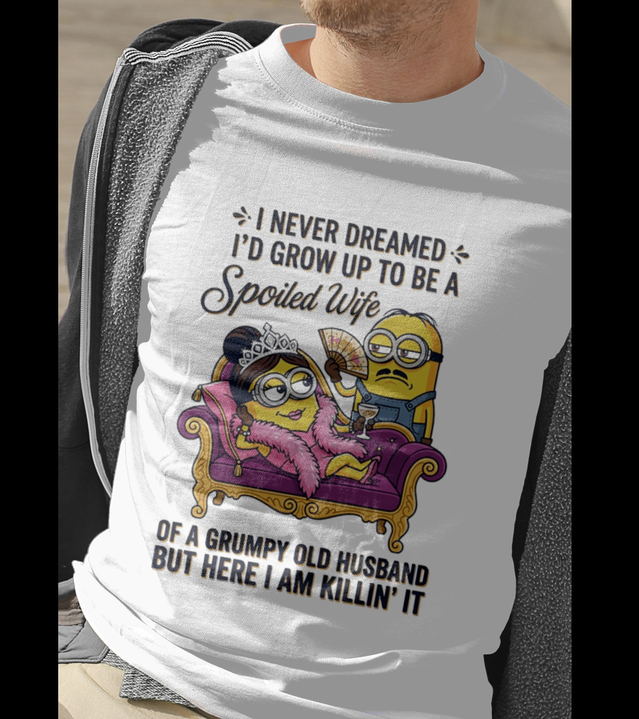 Minion Spoiled Wife I Never Dreamed I'd Grow Up Of A Grumpy Old Husband But Here I Am Killin' It T-Shirt