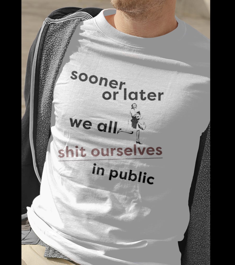 Sooner Or Later We All Shit Ourselves In Public T-Shirt