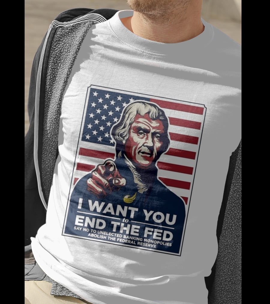 Thomas Jefferson I Want You To End The Fed Say No To Unelected Banking Monopolies Abolish The Federal Reserve T-Shirt