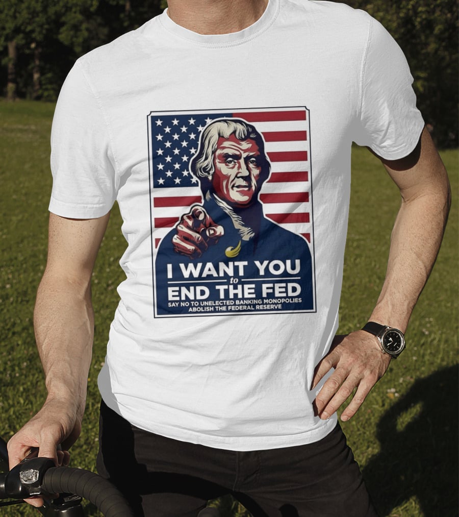 Thomas Jefferson I Want You To End The Fed Say No To Unelected Banking Monopolies Abolish The Federal Reserve T-Shirt