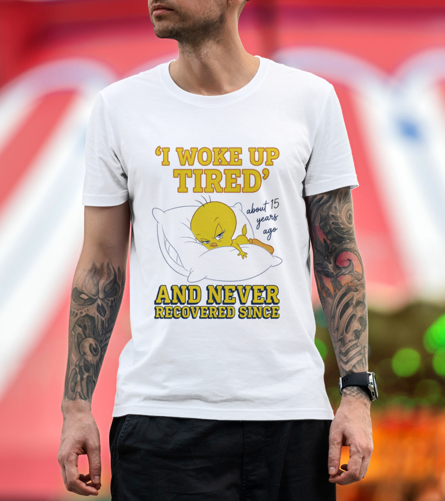 I Woke Up Tired Tweety Never Recovered Since About 15 Years Ago T-Shirt