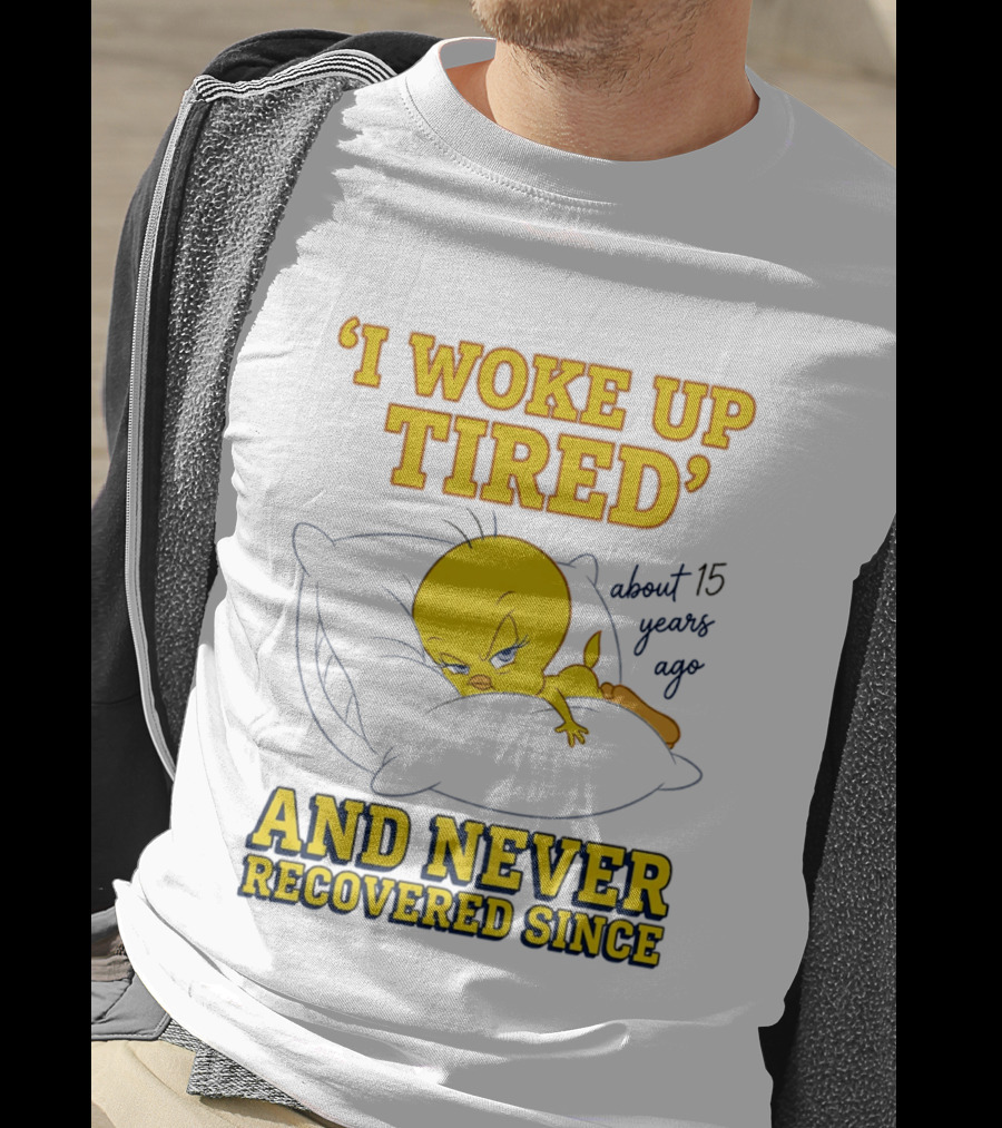 I Woke Up Tired Tweety Never Recovered Since About 15 Years Ago T-Shirt