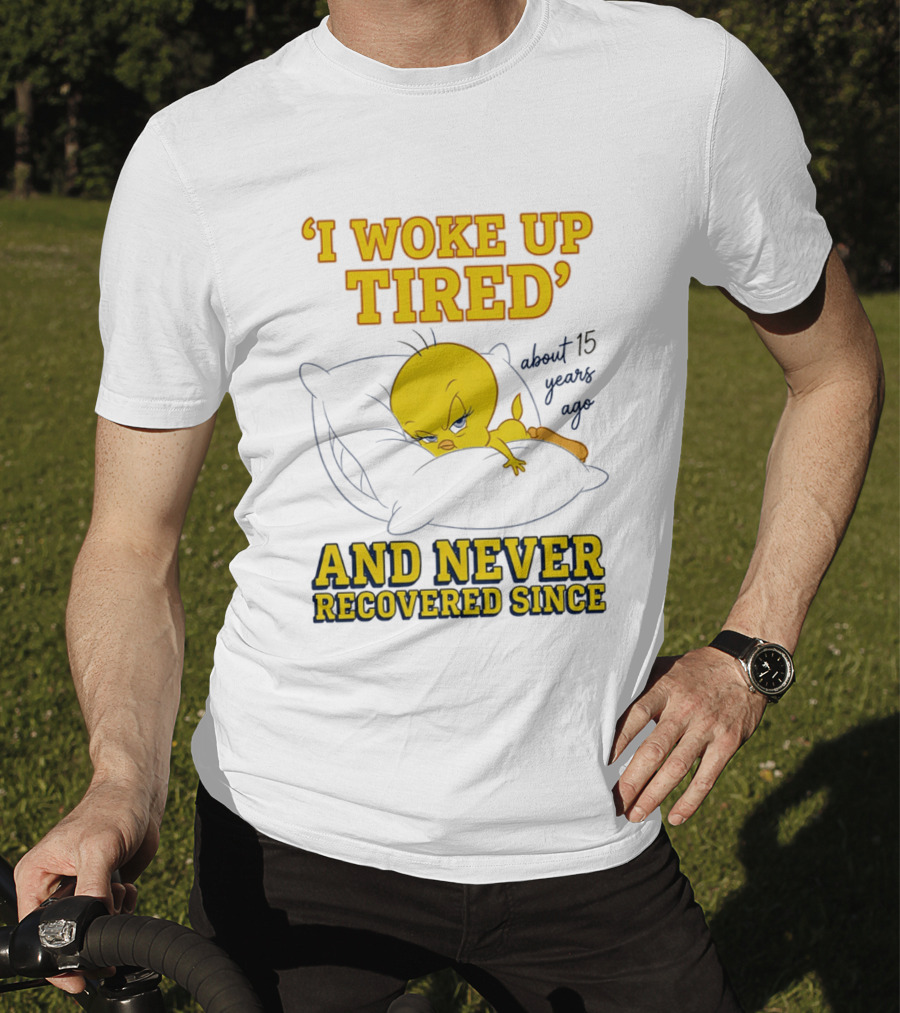 I Woke Up Tired Tweety Never Recovered Since About 15 Years Ago T-Shirt