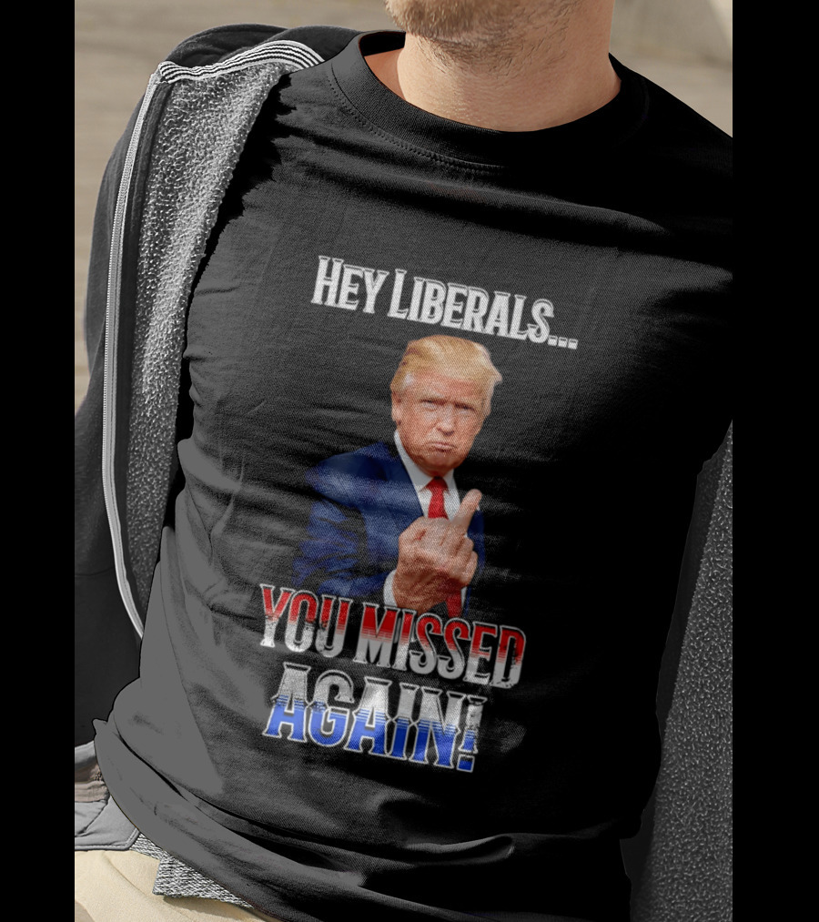 Hey Liberals You Missed Again Trump T-Shirt