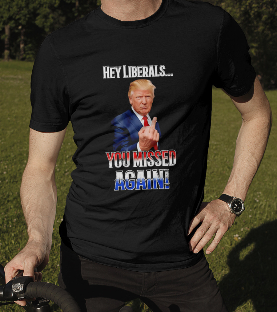 Hey Liberals You Missed Again Trump T-Shirt
