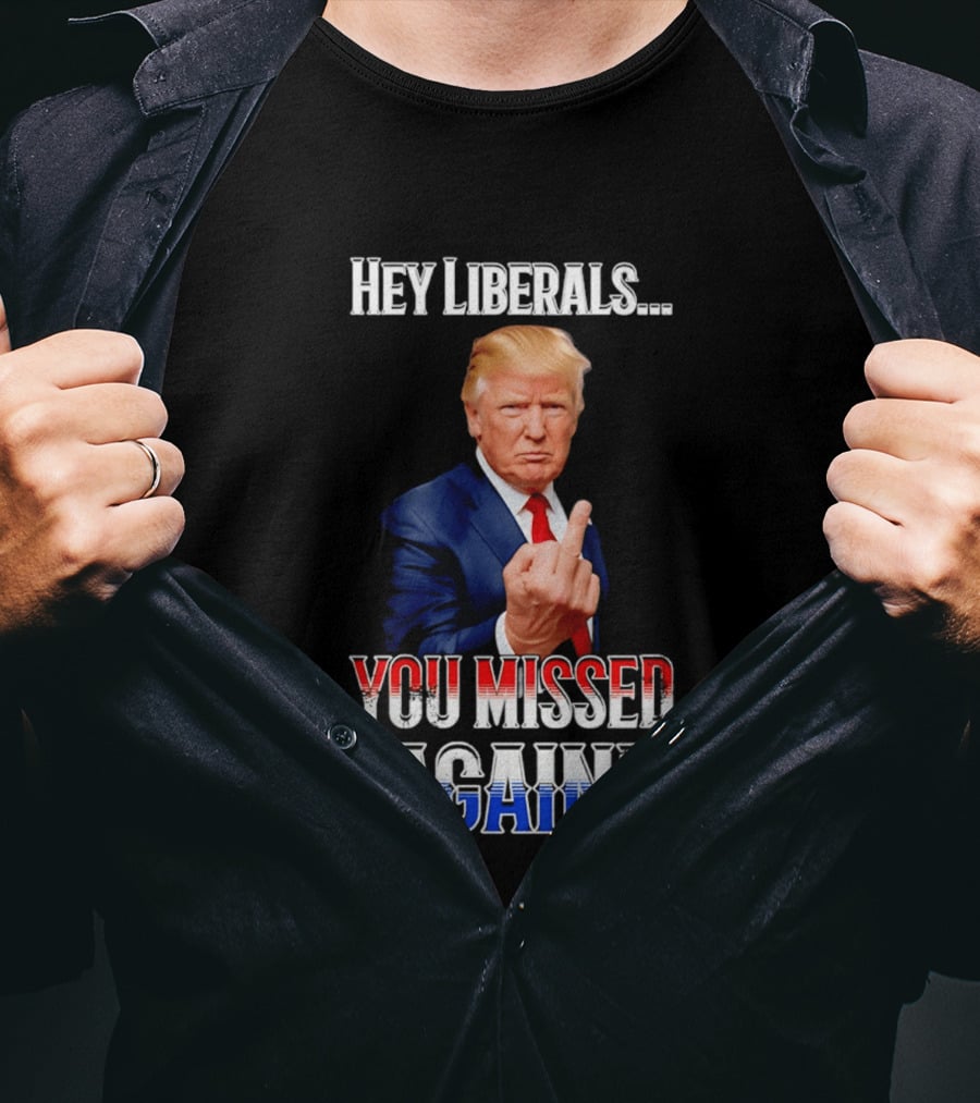 Hey Liberals You Missed Again Trump T-Shirt