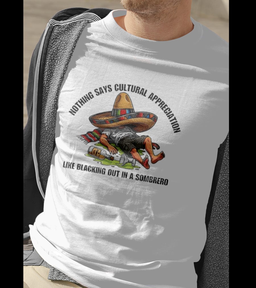 Nothing Says Cultural Appreciation Like Blacking Out In A Sombrero Humorous Cinco De Mayo T-Shirt