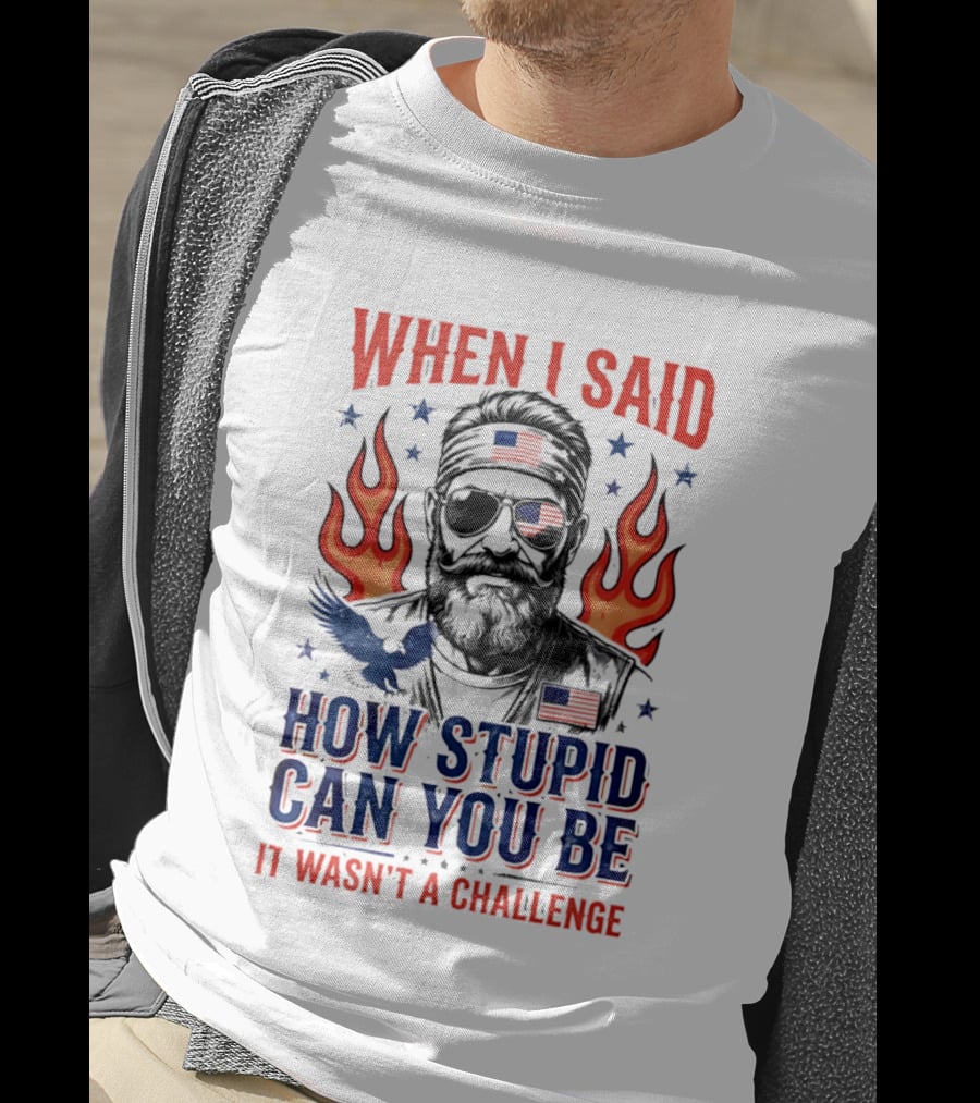 When I Said How Stupid Can You Be It Wasn't A Challenge Patriotic Eagle And Flaming T-Shirt