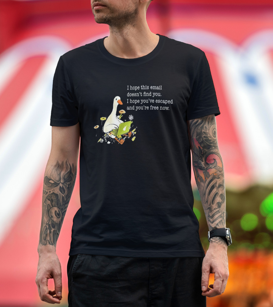 Goose I Hope This Email Doesn't Find You Escaped And Free Now T-Shirt