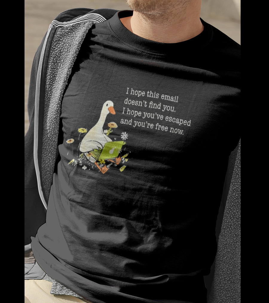 Goose I Hope This Email Doesn't Find You Escaped And Free Now T-Shirt