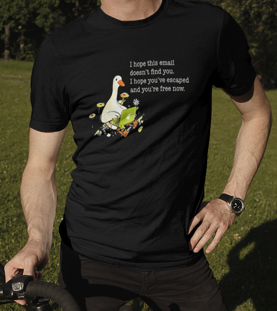 Goose I Hope This Email Doesn't Find You Escaped And Free Now T-Shirt