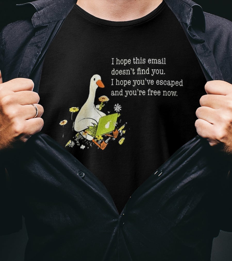 Goose I Hope This Email Doesn't Find You Escaped And Free Now T-Shirt